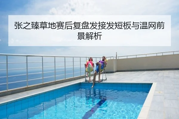 张之臻草地赛后复盘发接发短板与温网前景解析
